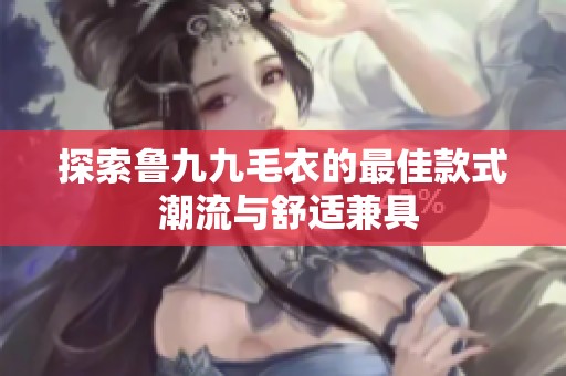 探索鲁九九毛衣的最佳款式 潮流与舒适兼具