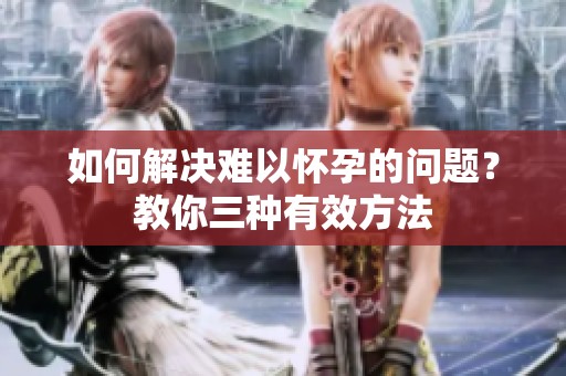 如何解决难以怀孕的问题？教你三种有效方法