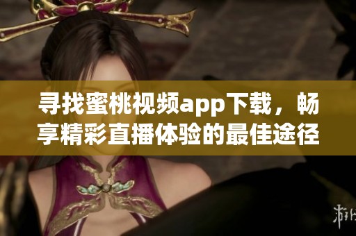 寻找蜜桃视频app下载，畅享精彩直播体验的最佳途径