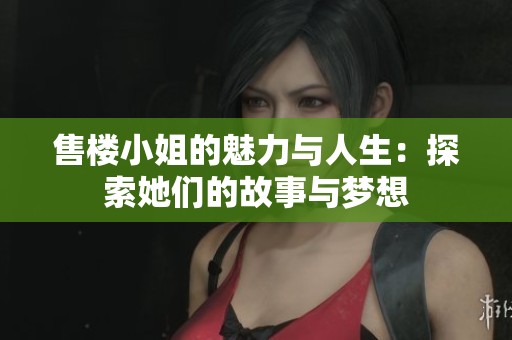 售楼小姐的魅力与人生：探索她们的故事与梦想