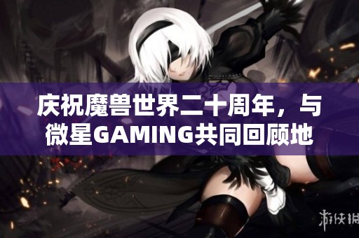 庆祝魔兽世界二十周年，与微星GAMING共同回顾地心之战的辉煌历程
