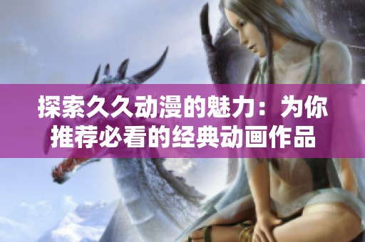 探索久久动漫的魅力：为你推荐必看的经典动画作品