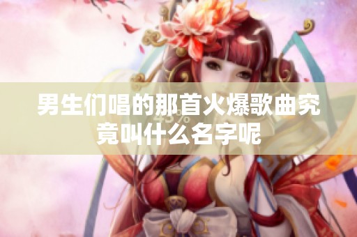 男生们唱的那首火爆歌曲究竟叫什么名字呢