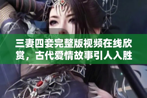 三妻四妾完整版视频在线欣赏，古代爱情故事引人入胜
