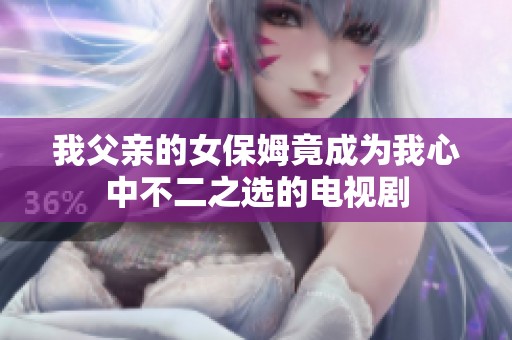 我父亲的女保姆竟成为我心中不二之选的电视剧
