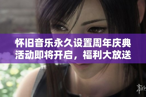 怀旧音乐永久设置周年庆典活动即将开启，福利大放送