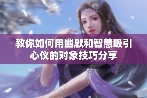 教你如何用幽默和智慧吸引心仪的对象技巧分享