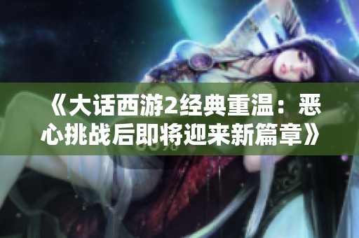 《大话西游2经典重温：恶心挑战后即将迎来新篇章》