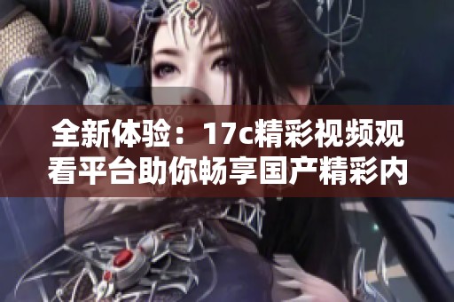 全新体验：17c精彩视频观看平台助你畅享国产精彩内容