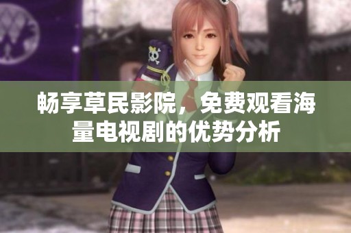 畅享草民影院，免费观看海量电视剧的优势分析