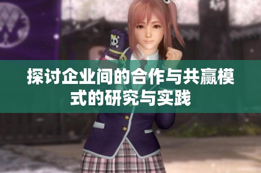 探讨企业间的合作与共赢模式的研究与实践