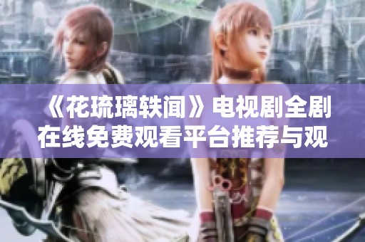 《花琉璃轶闻》电视剧全剧在线免费观看平台推荐与观看指南