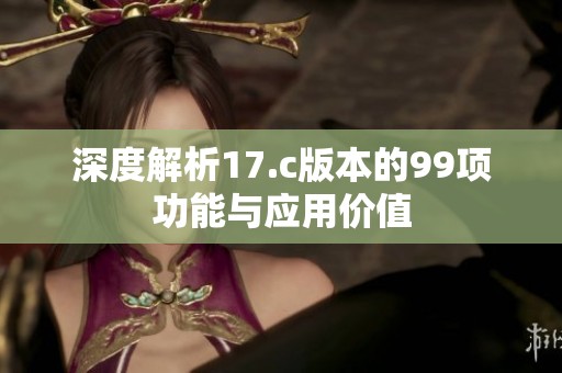 深度解析17.c版本的99项功能与应用价值