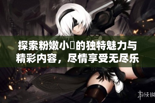 探索粉嫩小泬的独特魅力与精彩内容，尽情享受无尽乐趣