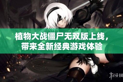 植物大战僵尸无双版上线，带来全新经典游戏体验