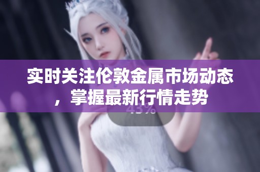 实时关注伦敦金属市场动态，掌握最新行情走势