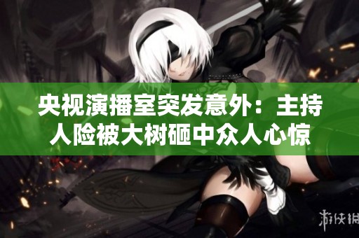 央视演播室突发意外：主持人险被大树砸中众人心惊