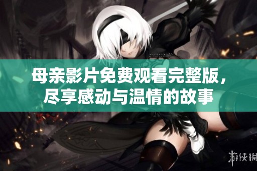 母亲影片免费观看完整版，尽享感动与温情的故事