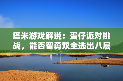 塔米游戏解说：蛋仔派对挑战，能否智勇双全逃出八层密室
