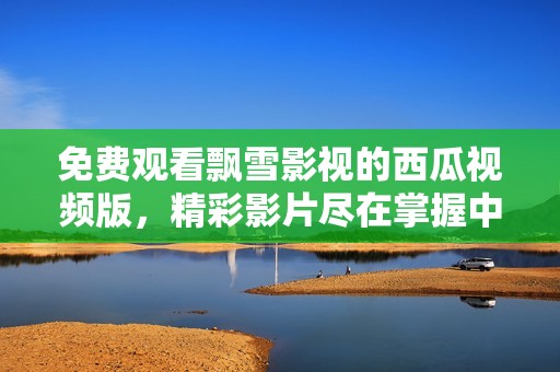 免费观看飘雪影视的西瓜视频版，精彩影片尽在掌握中
