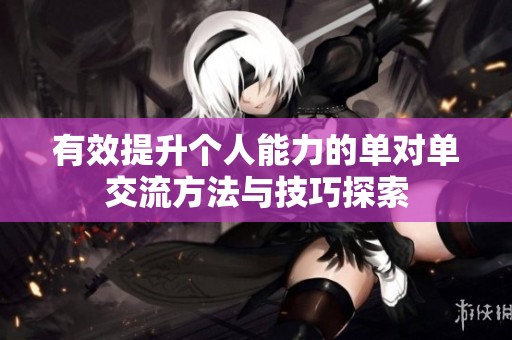 有效提升个人能力的单对单交流方法与技巧探索
