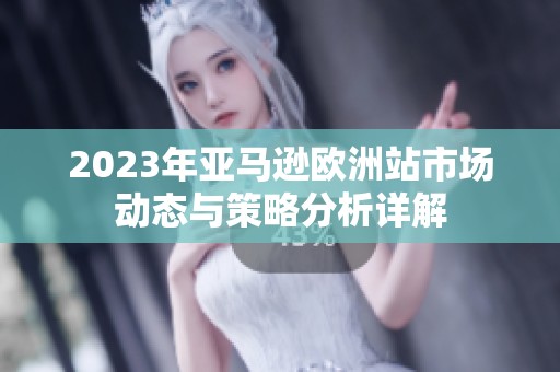 2023年亚马逊欧洲站市场动态与策略分析详解