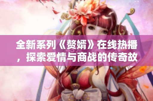 全新系列《赘婿》在线热播，探索爱情与商战的传奇故事