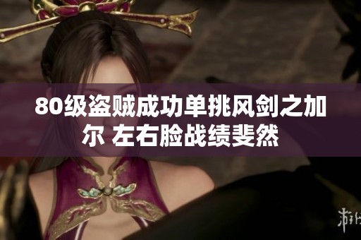 80级盗贼成功单挑风剑之加尔 左右脸战绩斐然