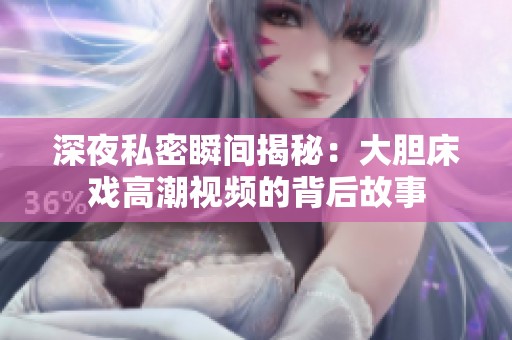 深夜私密瞬间揭秘：大胆床戏高潮视频的背后故事