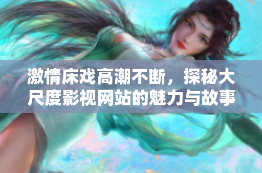 激情床戏高潮不断，探秘大尺度影视网站的魅力与故事