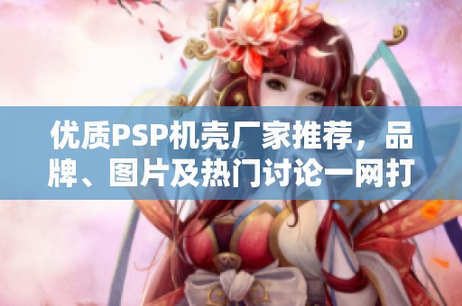 优质PSP机壳厂家推荐，品牌、图片及热门讨论一网打尽