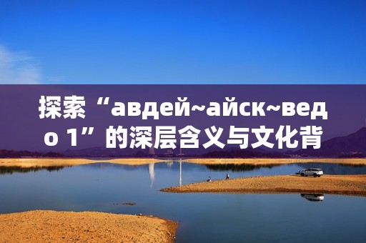 探索“авдей~айск~ведо 1”的深层含义与文化背景