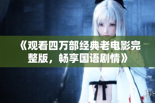 《观看四万部经典老电影完整版，畅享国语剧情》