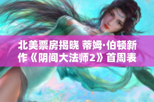 北美票房揭晓 蒂姆·伯顿新作《阴间大法师2》首周表现超出预期
