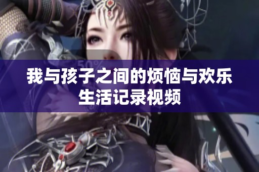 我与孩子之间的烦恼与欢乐生活记录视频
