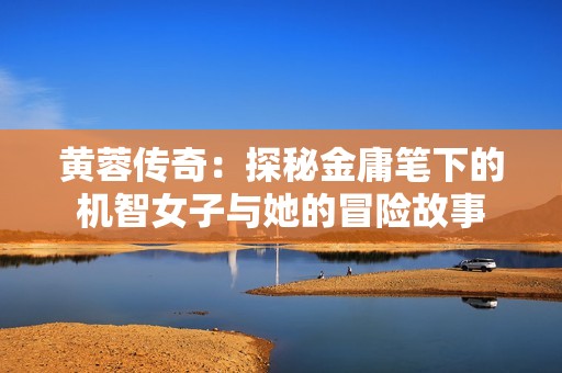 黄蓉传奇：探秘金庸笔下的机智女子与她的冒险故事