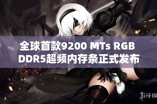 全球首款9200 MTs RGB DDR5超频内存条正式发布