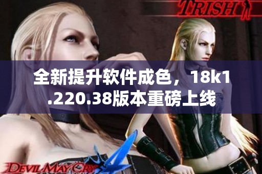 全新提升软件成色，18k1.220.38版本重磅上线