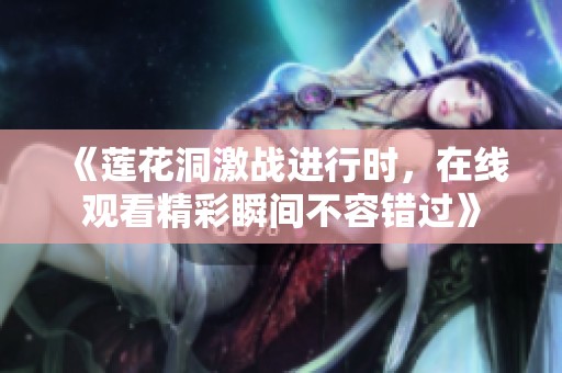 《莲花洞激战进行时，在线观看精彩瞬间不容错过》