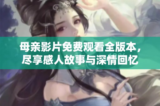 母亲影片免费观看全版本，尽享感人故事与深情回忆