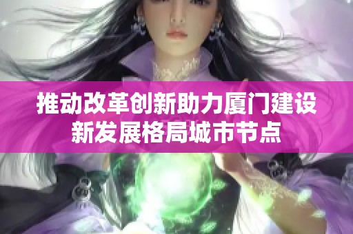 推动改革创新助力厦门建设新发展格局城市节点