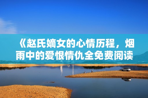 《赵氏嫡女的心情历程，烟雨中的爱恨情仇全免费阅读》