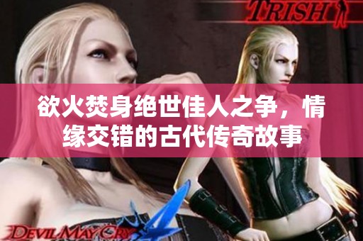 欲火焚身绝世佳人之争，情缘交错的古代传奇故事