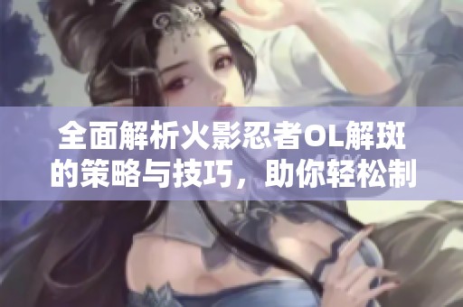全面解析火影忍者OL解斑的策略与技巧，助你轻松制胜
