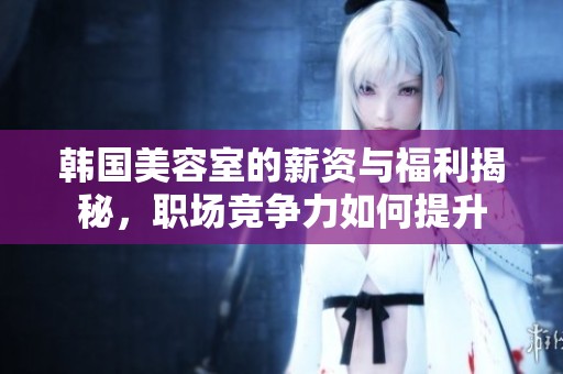 韩国美容室的薪资与福利揭秘，职场竞争力如何提升