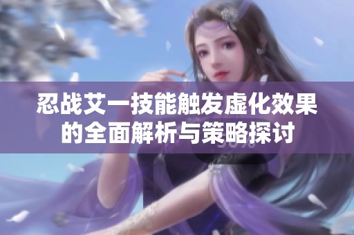 忍战艾一技能触发虚化效果的全面解析与策略探讨