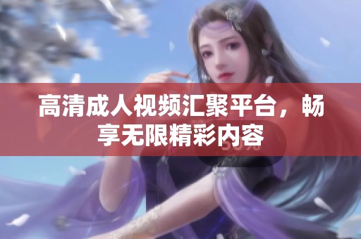 高清成人视频汇聚平台，畅享无限精彩内容