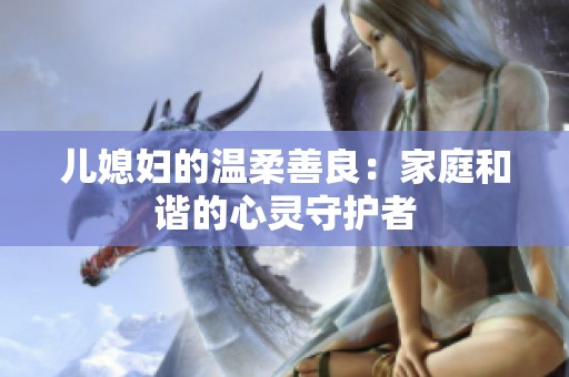 儿媳妇的温柔善良：家庭和谐的心灵守护者