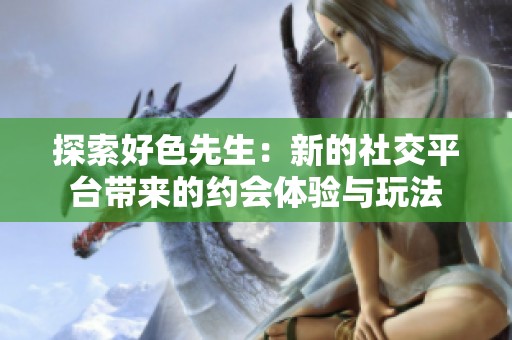探索好色先生：新的社交平台带来的约会体验与玩法
