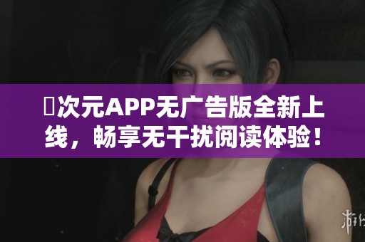 囧次元APP无广告版全新上线，畅享无干扰阅读体验！